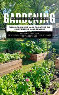 Gardening: From Planning and Planting to Harvesting and Beyond (Your Stress-free Guide to Effortless Growing, Unlock the Power of Plants in Limited Spaces)