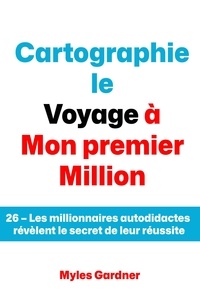  Myles Gardner - Cartographie le Voyage à Mon premier Million: 26 – Les millionnaires autodidactes révèlent le secret de leur réussite.