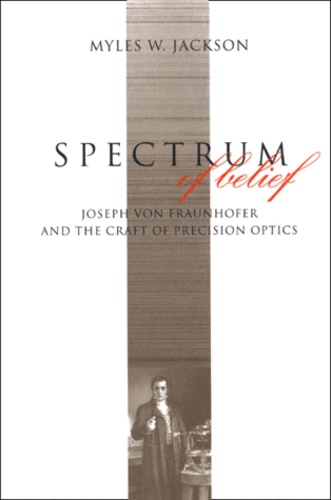 Myles-W Jackson - Spectrum Of Belief. Joseph Von Fraunhofer And The Craft Of Precision Optics.