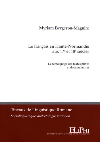 Myriam Bergeron-Maguire - Le français en Haute-Normandie aux 17e et 18e siècles - Le témoignage des textes privés et documentaires.