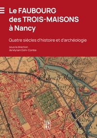 Myriam Dohr-Combe - Le faubourg des Trois-Maisons à Nancy - Quatre siècles d'histoire et d'archéologie.