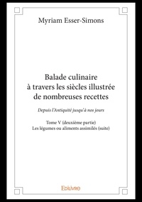 Myriam Esser-Simons - Balade culinaire à travers les siècles illustrée d 5 : Balade culinaire à travers les siècles illustrée de nombreuses recettes – - Depuis l’Antiquité jusqu’à nos jours - Les légumes ou aliments assimilés (suite).
