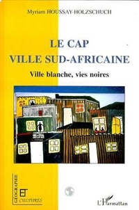 Myriam Houssay-Holzschuch - Géographie et Cultures  : Le Cap, ville sud-africaine - Ville blanche, vies noires.