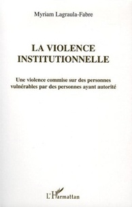 Myriam Lagraula-Fabre - La violence institutionnelle - Une violence commise sur des personnes vulnérables par des personnes ayant autorité.