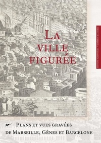 Myriame Morel-Deledalle - La ville figurée - Plans et vues gravées de Marseille, Gênes et Barcelone.