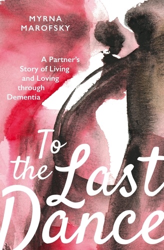  Myrna Marofsky - To the Last Dance: A Partner’s Story of Living and Loving through Dementia.