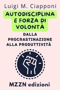  MZZN Edizioni - Autodisciplina E Forza Di Volontà: Dalla Procrastinazione Alla Produttività - Raccolta MZZN Crescita Personale, #3.