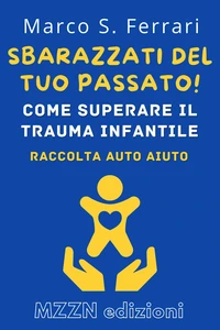Sbarazzati Del Tuo Passato! : Come Superare Il Trauma Infantile