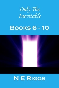  N E Riggs - Only the Inevitable: Books 6 - 10 - Only the Inevitable.