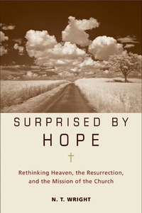 N. T. Wright - Surprised by Hope - Rethinking Heaven, the Resurrection, and the Mission of the Church.