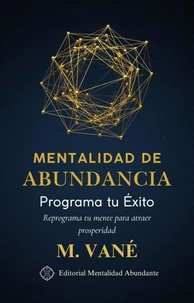 Mentalidad de Abundancia: Programa tu Éxito Reprograma tu mente para atraer prosperidad