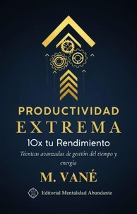 Productividad Extrema: 10x tu Rendimiento Técnicas avanzadas de gestión del tiempo y energía