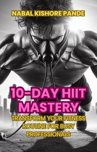  NABAL KISHORE PANDE - 10-Day HIIT Mastery Transform Your Fitness Routine for Busy Professionals.