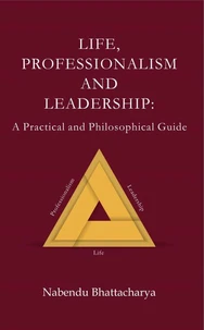 Life, Professionalism and Leadership: A Practical and Philosophical Guide -  Part 1 Life Part 2 Professionalism Part 3 Leadership