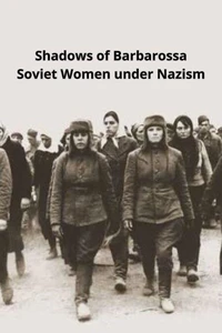 Shadows Of Barbarossa Soviet Women Under Nazism