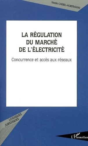 Nadia Chebel-horstmann - La régulation du marché de l'électricité. - Concurrence et accès aux réseaux.