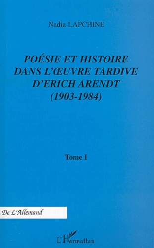 Nadia Lapchine - Poésie et histoire dans l'oeuvre tardive d'Erich Arendt - Tome 1, 1903-1984.
