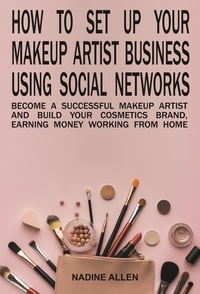  Nadine Allen - How to Set Up Your Makeup Business Using Social Networks: Become a Successful Makeup Artist and Build Your Cosmetics Brand, Earning Money Working From Home.