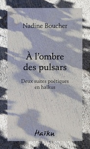 Nadine Boucher - A l'ombre des pulsars. deux suites poetiques en haikus.