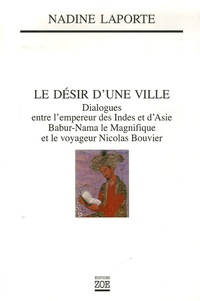 Nadine Laporte - Le désir d'une ville - Dialogues entre l'empereur des Indes et d'Asie, Babur-Nama le Magnifique et le voyageur Nicolas Bouvier.