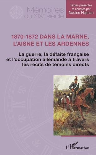 Nadine Najman - 1870-1872 dans la Marne, l'Aisne et les Ardennes - La guerre, la défaite française et l'occupation allemande à travers les récits de témoins directs.