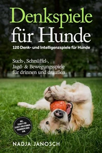Denkspiele für Hunde: 120 Denk- und Intelligenzspiele für Hunde – Such-, Schnüffel-, Jagd- &amp; Bewegungsspiele für drinnen und draußen – inkl. Schritt-für-Schritt-Anleitungen, Trainingsplänen uvm.