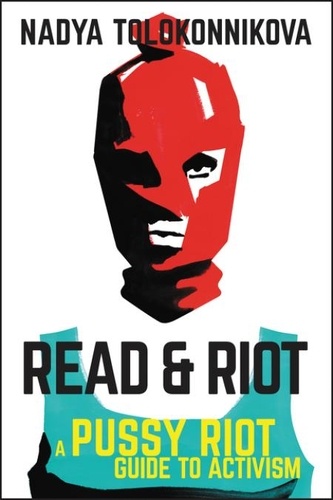 Nadya Tolokonnikova - Read &amp; Riot - A Pussy Riot Guide to Activism.