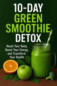 10-Day Green Smoothie Detox: Reset Your Body, Boost Your Energy, and Transform Your Health