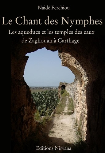 Naide Ferchiou - Le chant des nymphes - Les aqueducs et les temples des eaux de Zaghouan à Carthage.