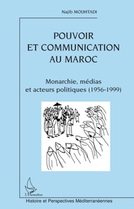 Najib Mouhtadi - Pouvoir et communication au Maroc - Monarchie, médias et acteurs politiques (1956-1999).