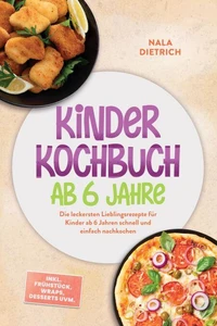 Kinder Kochbuch ab 6 Jahre: Die leckersten Lieblingsrezepte für Kinder ab 6 Jahren schnell und einfach nachkochen – inkl. Frühstück, Wraps, Desserts uvm.