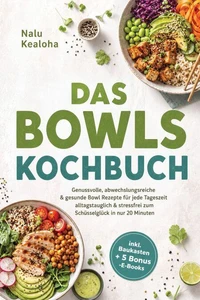 Das Bowls Kochbuch: Genussvolle, abwechslungsreiche &amp; gesunde Bowl Rezepte für jede Tageszeit - alltagstauglich &amp; stressfrei zum Schüsselglück in nur 20 Minuten - inkl. Baukasten + 5 Bonus -E-Books