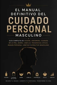 El Manual Definitivo del Cuidado Personal Masculino: Guía Completa de Higiene, Grooming, Cuidado de la Piel, Barba, Cabello, Fragancias, Estilo, Imagen Personal, Hábitos y Atractivo Masculino