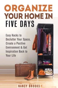Organize Your Home in Five Days: Easy Hacks to Declutter Your Space, Create a Positive Environment &amp; Get Inspiration Back to Your Life