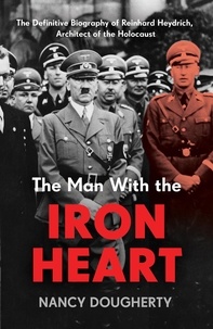 Nancy Dougherty - The Man With the Iron Heart - The Definitive Biography of Reinhard Heydrich, Architect of the Holocaust.