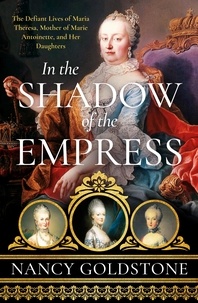 Nancy Goldstone - In the Shadow of the Empress - The Defiant Lives of Maria Theresa, Mother of Marie Antoinette, and Her Daughters.