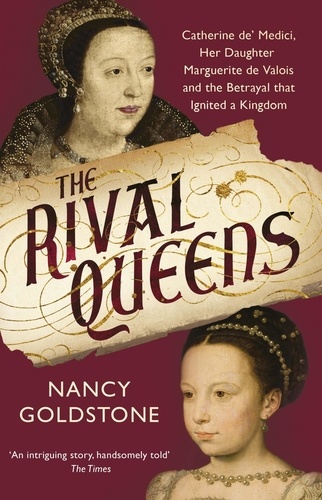 The Rival Queens. Catherine de' Medici, her daughter Marguerite de Valois, and the Betrayal That Ignited a Kingdom