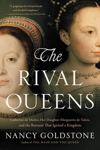 Nancy Goldstone - The Rival Queens - Catherine de' Medici, Her Daughter Marguerite de Valois, and the Betrayal that Ignited a Kingdom.