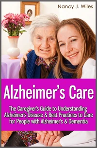 Alzheimer's Care - The Caregiver's Guide to Understanding Alzheimer's Disease &amp; Best Practices to Care for People with Alzheimer's &amp; Dementia