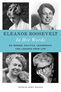 Nancy Woloch - Eleanor Roosevelt: In Her Words - On Women, Politics, Leadership, and Lessons from Life.