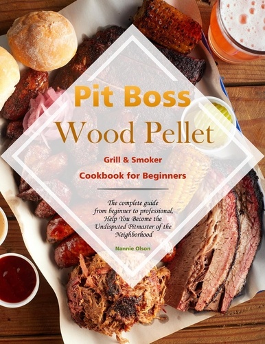  Nannie Olson - Pit Boss Wood Pellet Grill &amp; Smoker Cookbook for Beginners : The complete guide from beginner to professional,Help You Become the Undisputed Pitmaster of the Neighborhood.
