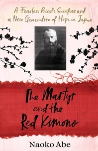 Naoko Abe - The Martyr and the Red Kimono - A Fearless Priest’s Sacrifice and A New Generation of Hope in Japan.