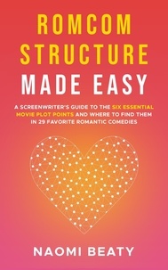  Naomi Beaty - Romcom Structure Made Easy: A Screenwriter's Guide to the Six Essential Movie Plot Points and Where to Find Them in 29 Favorite Romantic Comedies.