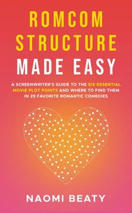 Romcom Structure Made Easy: A Screenwriter's Guide to the Six Essential Movie Plot Points and Where to Find Them in 29 Favorite Romantic Comedies