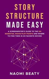  Naomi Beaty - Story Structure Made Easy: A Screenwriter’s Guide to the Six Essential Movie Plot Points and Where to Find Them in 25 Favorite Movies.