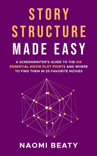  Naomi Beaty - Story Structure Made Easy: A Screenwriter’s Guide to the Six Essential Movie Plot Points and Where to Find Them in 25 Favorite Movies.