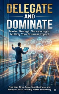 Delegate and Dominate: Master Strategic Outsourcing to Multiply Your Business Impact