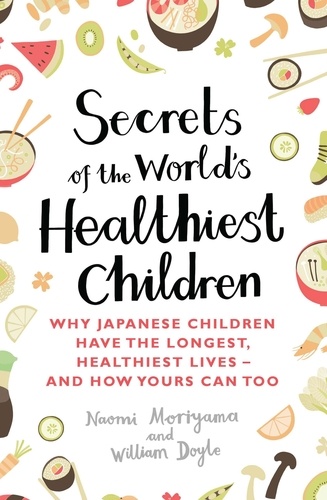Secrets of the World's Healthiest Children. Why Japanese children have the longest, healthiest lives - and how yours can too