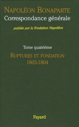 Napoléon Bonaparte - Correspondance générale - Tome 4, Ruptures et fondation 1803-1804.