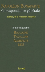 Napoléon Bonaparte - Correspondance générale - Tome 5, Boulogne, Trafalgar, Austerlitz, 1805.